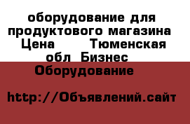 оборудование для продуктового магазина › Цена ­ 1 - Тюменская обл. Бизнес » Оборудование   